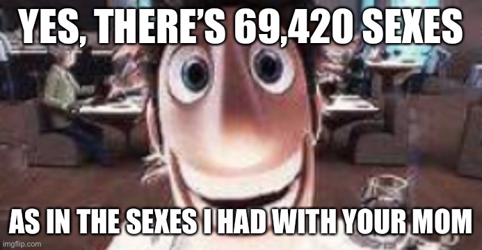Upvote if theres only 2 genders and genders and sexes are the same | YES, THERE’S 69,420 SEXES; AS IN THE SEXES I HAD WITH YOUR MOM | image tagged in flint stare | made w/ Imgflip meme maker
