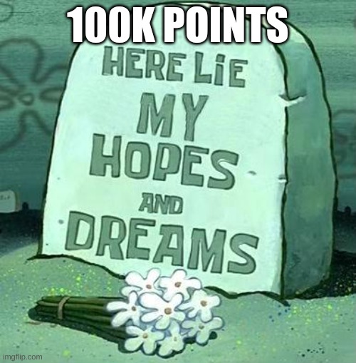 Here Lie My Hopes And Dreams | 100K POINTS | image tagged in here lie my hopes and dreams | made w/ Imgflip meme maker