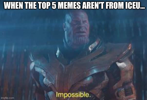 : o | WHEN THE TOP 5 MEMES AREN'T FROM ICEU... | image tagged in thanos impossible,impossible,iceu,interesting,leaderboard,roasted turkey | made w/ Imgflip meme maker
