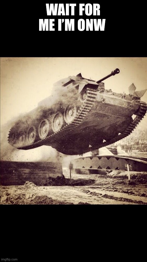 Tanks away | WAIT FOR ME I’M ONW | image tagged in tanks away | made w/ Imgflip meme maker