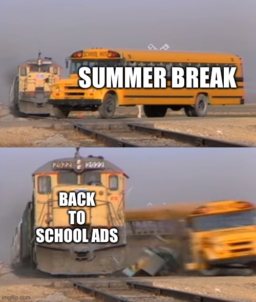 A train hitting a school bus | SUMMER BREAK; BACK TO SCHOOL ADS | image tagged in a train hitting a school bus | made w/ Imgflip meme maker