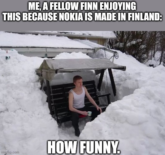 USED IN COMMENT!!!!!!! | ME, A FELLOW FINN ENJOYING THIS BECAUSE NOKIA IS MADE IN FINLAND:; HOW FUNNY. | image tagged in finland | made w/ Imgflip meme maker