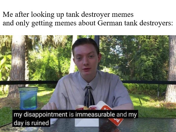 Where's my boy the SU-100 | Me after looking up tank destroyer memes and only getting memes about German tank destroyers: | image tagged in my day is ruined | made w/ Imgflip meme maker