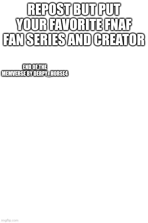 *Cool title* |  REPOST BUT PUT YOUR FAVORITE FNAF FAN SERIES AND CREATOR; END OF THE MEMVERSE BY DERPY_HORSE4 | image tagged in white background | made w/ Imgflip meme maker