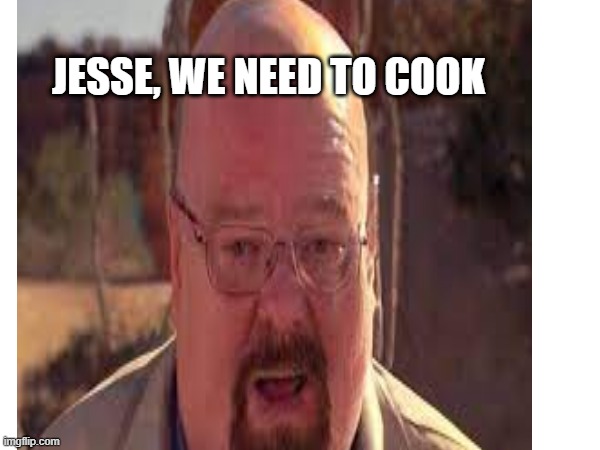 obese walter white | JESSE, WE NEED TO COOK | image tagged in funny | made w/ Imgflip meme maker