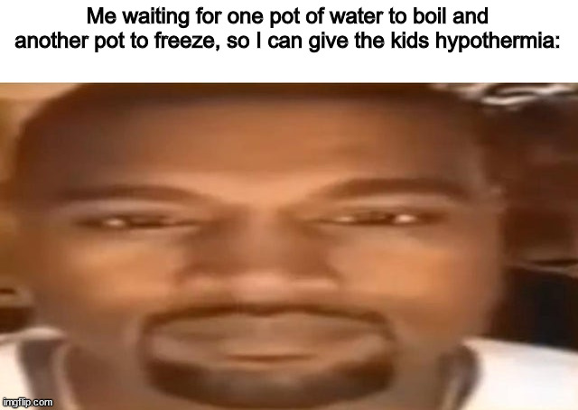 stare | Me waiting for one pot of water to boil and another pot to freeze, so I can give the kids hypothermia: | image tagged in stare | made w/ Imgflip meme maker