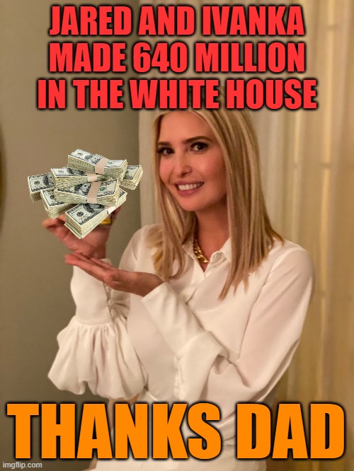 Ivanka Goya | JARED AND IVANKA MADE 640 MILLION IN THE WHITE HOUSE THANKS DAD | image tagged in ivanka goya | made w/ Imgflip meme maker