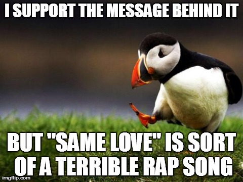 Unpopular Opinion Puffin | I SUPPORT THE MESSAGE BEHIND IT BUT "SAME LOVE" IS SORT OF A TERRIBLE RAP SONG | image tagged in memes,unpopular opinion puffin,AdviceAnimals | made w/ Imgflip meme maker