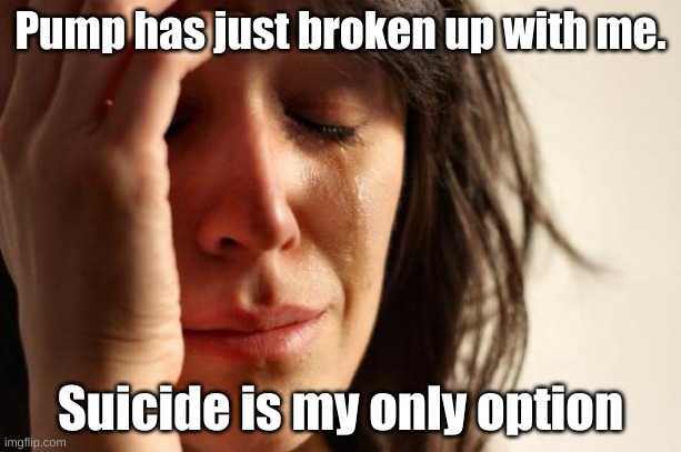 Bye | Pump has just broken up with me. Suicide is my only option | image tagged in memes,first world problems | made w/ Imgflip meme maker