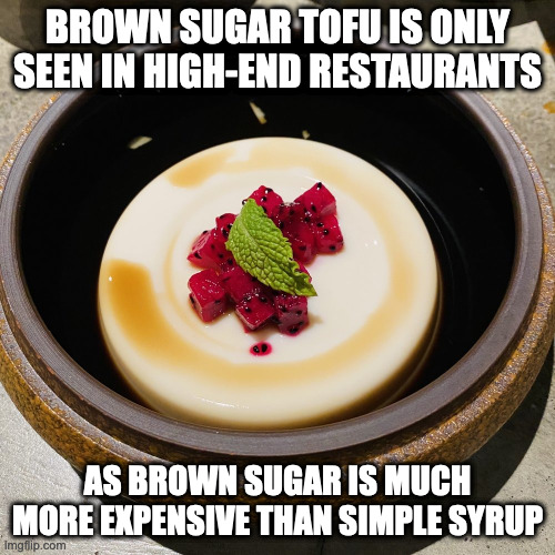 Brown Sugar Tofu | BROWN SUGAR TOFU IS ONLY SEEN IN HIGH-END RESTAURANTS; AS BROWN SUGAR IS MUCH MORE EXPENSIVE THAN SIMPLE SYRUP | image tagged in food,dessert,memes | made w/ Imgflip meme maker