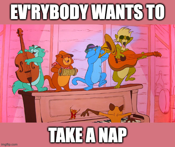 Ev'rybody Wants to take a Nap |  EV'RYBODY WANTS TO; TAKE A NAP | image tagged in cats,disney,nap,tired,monday,monday mornings | made w/ Imgflip meme maker