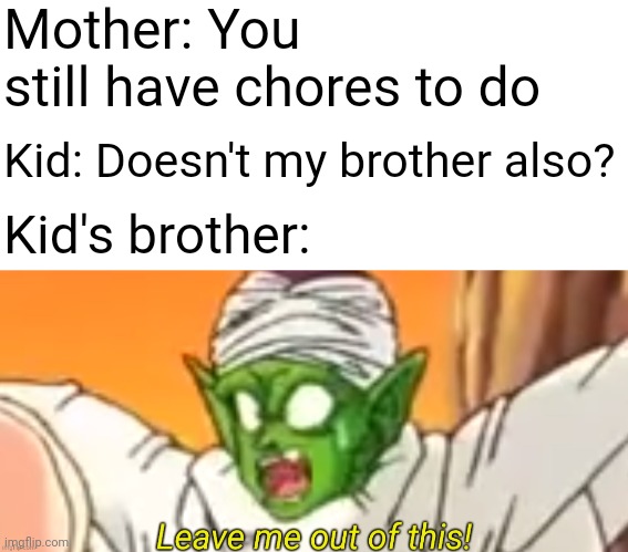 New template | Mother: You still have chores to do; Kid: Doesn't my brother also? Kid's brother: | image tagged in memes,blank transparent square,leave me out of this | made w/ Imgflip meme maker