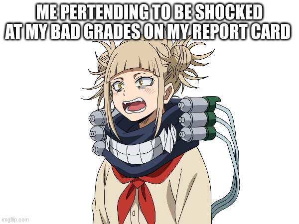 ME PRETENDING TO BE SHOCKED AT MY BAD GRADES ON MY REPORT CARD | made w/ Imgflip meme maker