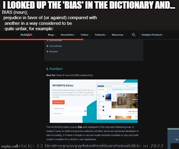 Sorry 'bout this one, I promise I won't make any more of these...  (today) | I LOOKED UP THE 'BIAS' IN THE DICTIONARY AND... BIAS (noun);  
 prejudice in favor of (or against) compared with 
  another in a way considered to be 
  quite unfair, for example:; Article: 13 best wysiwyg html editors available in 2022 | image tagged in biased media,bias,media bias,forks in love with spoons | made w/ Imgflip meme maker