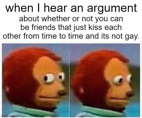 actually happened to me IRL | when I hear an argument; about whether or not you can be friends that just kiss each other from time to time and its not gay. | image tagged in memes,monkey puppet | made w/ Imgflip meme maker