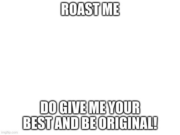 ROAST ME; DO GIVE ME YOUR BEST AND BE ORIGINAL! | made w/ Imgflip meme maker