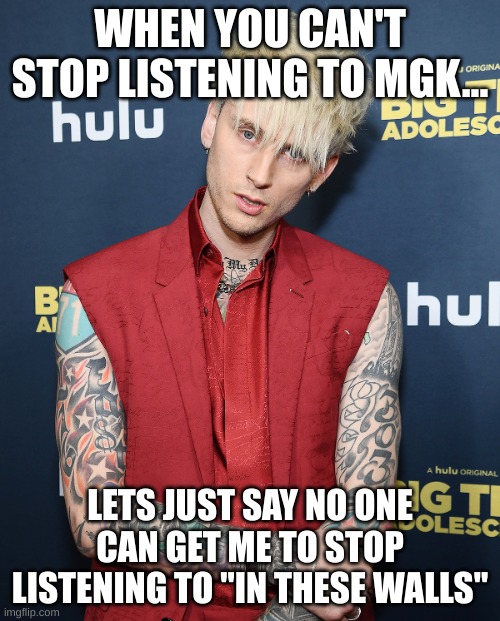 MGK "In These Walls" | WHEN YOU CAN'T STOP LISTENING TO MGK... LETS JUST SAY NO ONE CAN GET ME TO STOP LISTENING TO "IN THESE WALLS" | image tagged in machine gun kelly | made w/ Imgflip meme maker