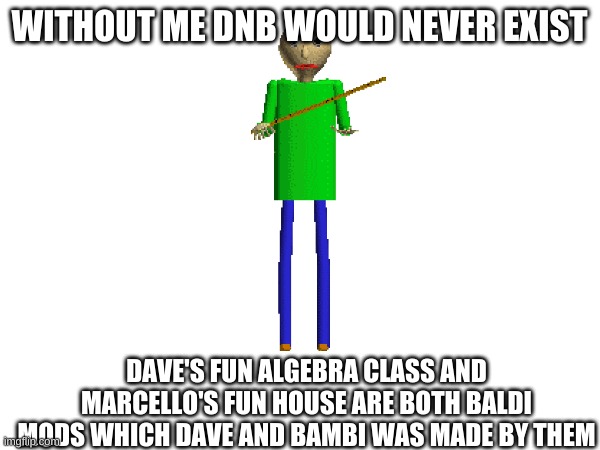 WITHOUT ME DNB WOULD NEVER EXIST DAVE'S FUN ALGEBRA CLASS AND MARCELLO'S FUN HOUSE ARE BOTH BALDI MODS WHICH DAVE AND BAMBI WAS MADE BY THEM | made w/ Imgflip meme maker