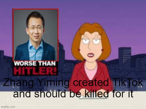TikTok hating in a nutshell | Zhang Yiming created TikTok and should be killed for it | image tagged in worse than hitler,zhang yiming is evil,tiktok sucks,dank memes,memes,funny memes | made w/ Imgflip meme maker