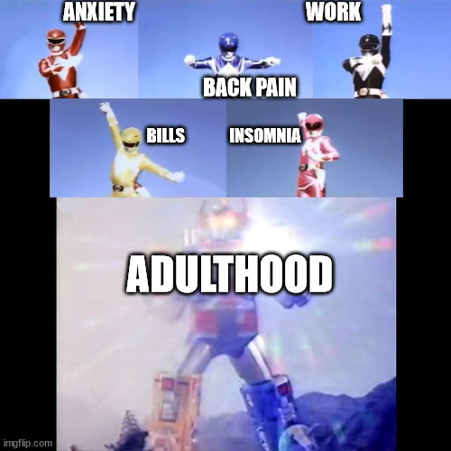 Adulthood Power now | ANXIETY                                           WORK                                                  
                                                                                                                                                       BACK PAIN; BILLS              INSOMNIA; ADULTHOOD | image tagged in mighty morphin power rangers form life problems | made w/ Imgflip meme maker