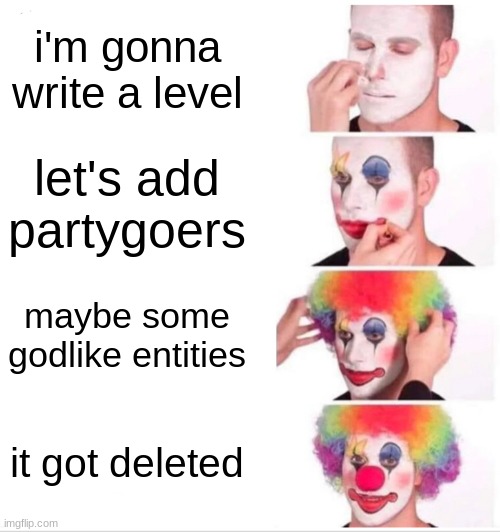 Clown Applying Makeup Meme | i'm gonna write a level; let's add partygoers; maybe some godlike entities; it got deleted | image tagged in memes,clown applying makeup | made w/ Imgflip meme maker