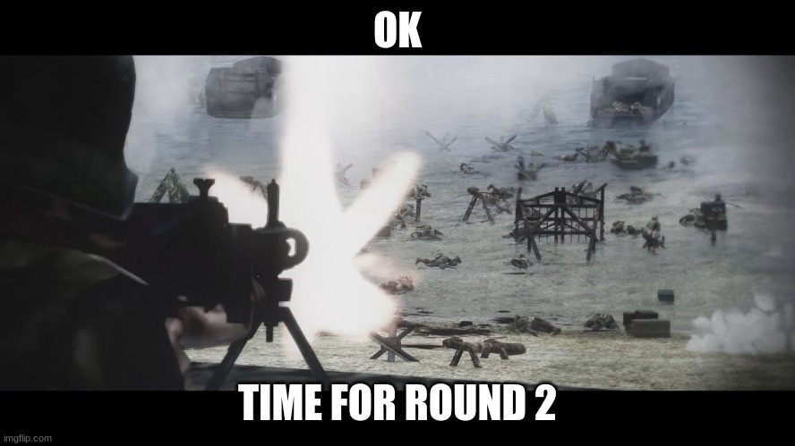 d day | OK TIME FOR ROUND 2 | image tagged in d day | made w/ Imgflip meme maker