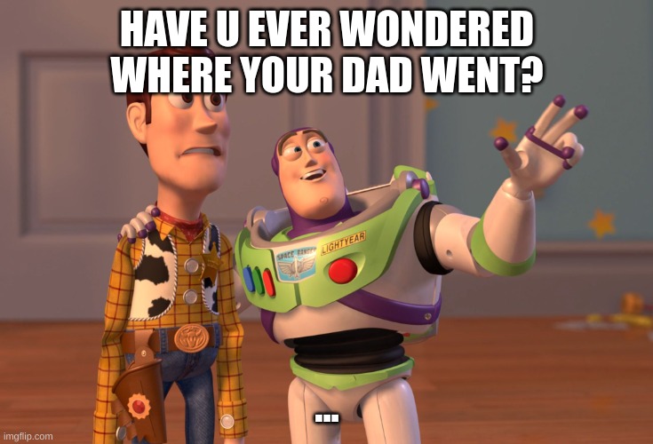 X, X Everywhere | HAVE U EVER WONDERED WHERE YOUR DAD WENT? ... | image tagged in memes,x x everywhere | made w/ Imgflip meme maker