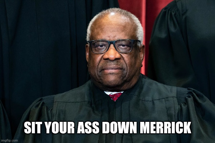 Sit your ass down Merrick | SIT YOUR ASS DOWN MERRICK | image tagged in supreme court,funny meme,clarence,meme | made w/ Imgflip meme maker