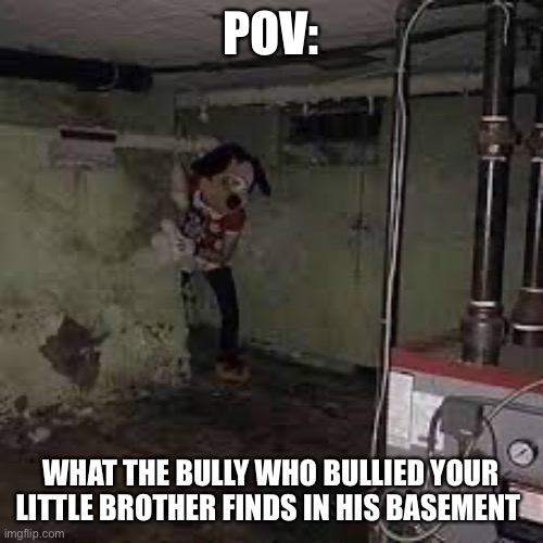 POV:; WHAT THE BULLY WHO BULLIED YOUR LITTLE BROTHER FINDS IN HIS BASEMENT | made w/ Imgflip meme maker