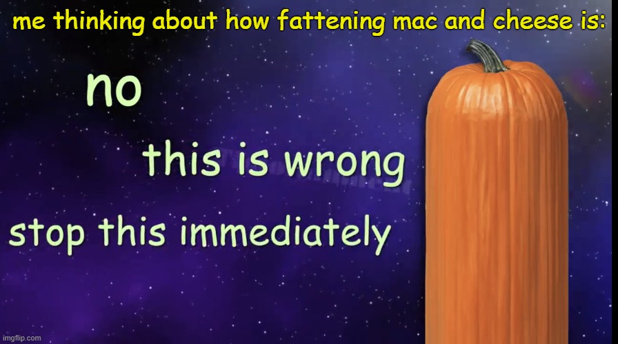 Me thinking about how fattening mac and cheese is | me thinking about how fattening mac and cheese is: | image tagged in pumpkin facts,reaction,mac and cheese,memes,wrong,stop | made w/ Imgflip meme maker