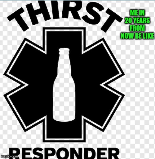 Thirst responder | ME IN 20 YEARS FROM NOW BE LIKE | image tagged in thirst responder | made w/ Imgflip meme maker