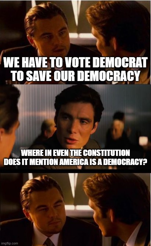 Answer: it doesn't. "Democratic" voting does not make this country a true democracy. It doesn't exist. | WE HAVE TO VOTE DEMOCRAT TO SAVE OUR DEMOCRACY; WHERE IN EVEN THE CONSTITUTION DOES IT MENTION AMERICA IS A DEMOCRACY? | image tagged in memes,inception,republic,constitutional republic,constitution,america | made w/ Imgflip meme maker