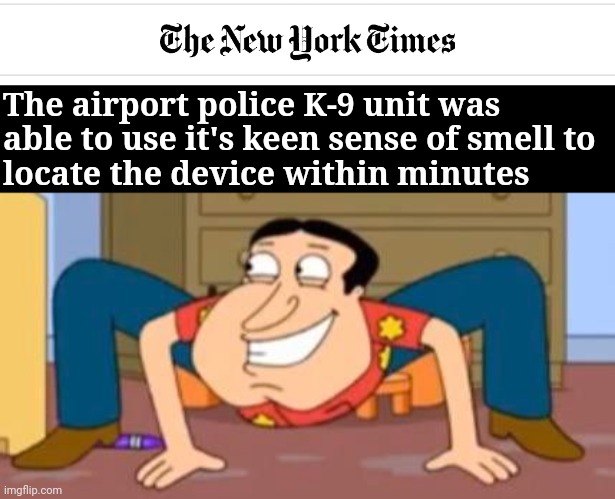 The airport police K-9 unit was 
able to use it's keen sense of smell to
locate the device within minutes | image tagged in quagmire crab | made w/ Imgflip meme maker