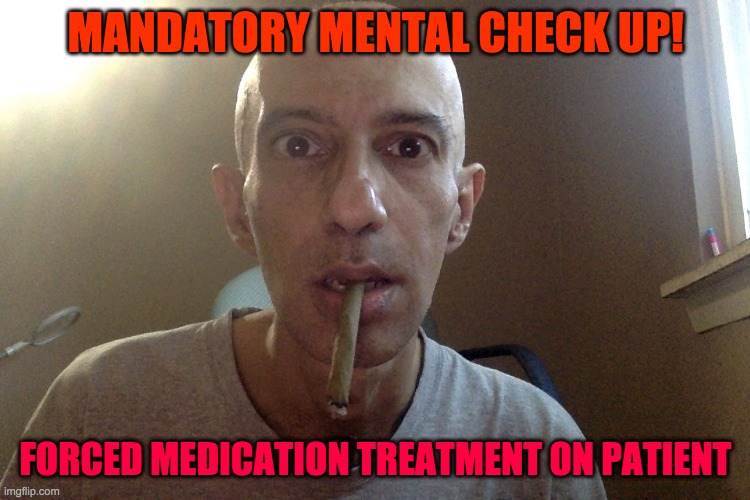 MANDATORY MENTAL CHECK UP! FORCED MEDICATION TREATMENT ON PATIENT | made w/ Imgflip meme maker