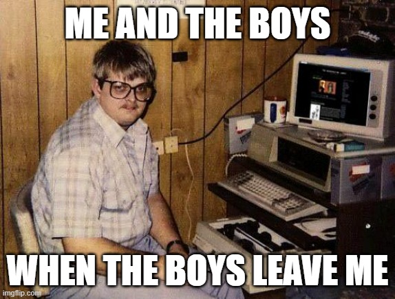 sad | ME AND THE BOYS; WHEN THE BOYS LEAVE ME | image tagged in computer nerd,sad,me and the boys,me and the boys just me | made w/ Imgflip meme maker