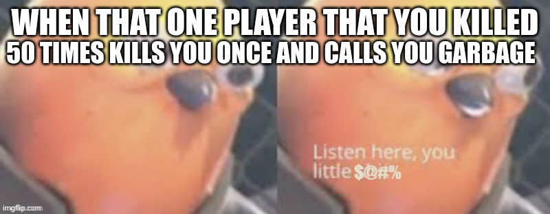 why are some players like this | WHEN THAT ONE PLAYER THAT YOU KILLED; 50 TIMES KILLS YOU ONCE AND CALLS YOU GARBAGE | image tagged in now listen here you little,gaming | made w/ Imgflip meme maker