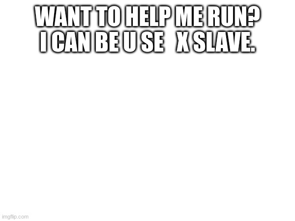 WANT TO HELP ME RUN? I CAN BE U SE   X SLAVE. | image tagged in spongebob ight imma head out | made w/ Imgflip meme maker