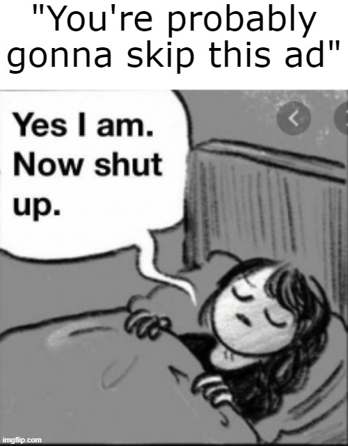 yes I am now shut up | "You're probably gonna skip this ad" | image tagged in memes,unfunny | made w/ Imgflip meme maker