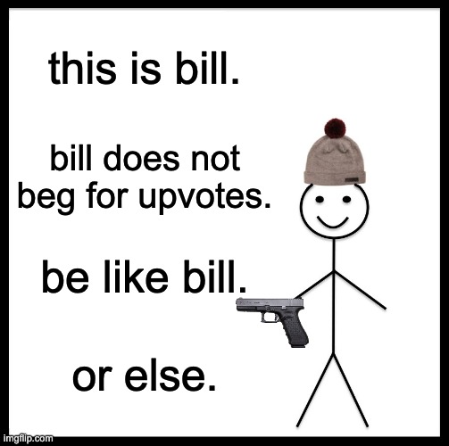 Be Like Bill |  this is bill. bill does not beg for upvotes. be like bill. or else. | image tagged in memes,be like bill,upvote begging,upvote beggars,begging for upvotes,stop upvote begging | made w/ Imgflip meme maker
