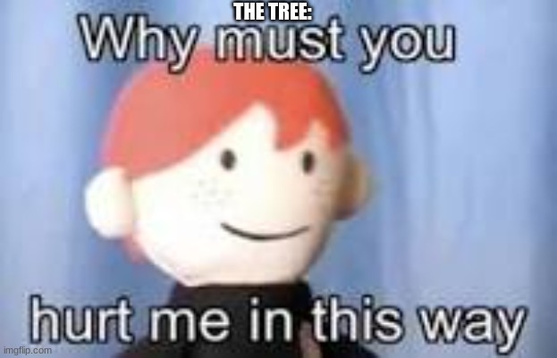 Why must you hurt me in this way | THE TREE: | image tagged in why must you hurt me in this way | made w/ Imgflip meme maker