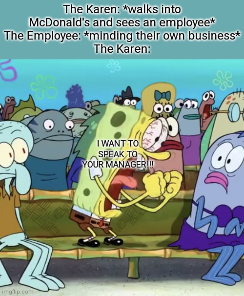 Karens be like: | The Karen: *walks into McDonald's and sees an employee*
The Employee: *minding their own business*
The Karen:; I WANT TO SPEAK TO YOUR MANAGER!!! | image tagged in spongebob yelling,karens | made w/ Imgflip meme maker