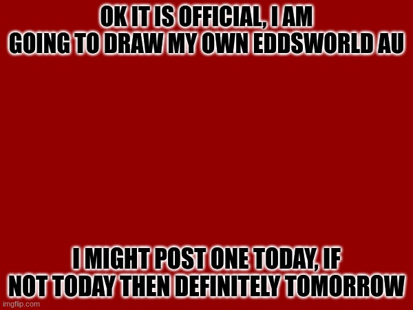 :) | OK IT IS OFFICIAL, I AM GOING TO DRAW MY OWN EDDSWORLD AU; I MIGHT POST ONE TODAY, IF NOT TODAY THEN DEFINITELY TOMORROW | image tagged in eddsworld,drawings,announcement | made w/ Imgflip meme maker