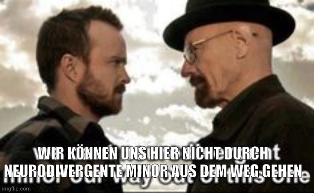 we cant neurodivergent minor our way out of this one | WIR KÖNNEN UNS HIER NICHT DURCH NEURODIVERGENTE MINOR AUS DEM WEG GEHEN | image tagged in we cant neurodivergent minor our way out of this one | made w/ Imgflip meme maker