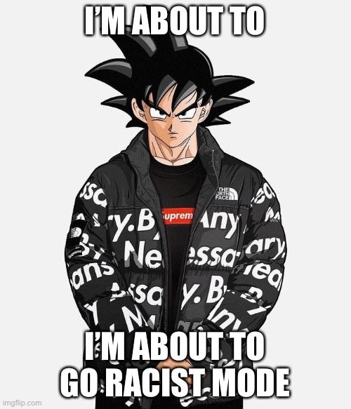 Drip Goku | I’M ABOUT TO; I’M ABOUT TO GO RACIST MODE | image tagged in drip goku | made w/ Imgflip meme maker