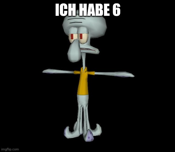 Squidward t-pose | ICH HABE 6 | image tagged in squidward t-pose | made w/ Imgflip meme maker