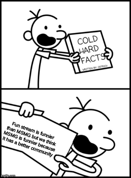 Im getting a lot of heat for this | Fun stream is funnier than MSMG but we think MSMG is funnier because it has a better community | image tagged in greg heffley cold hard facts | made w/ Imgflip meme maker