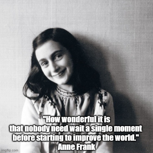 Anne Frank On How Wonderful The World Is... | "How wonderful it is that nobody need wait a single moment 
before starting to improve the world." 
Anne Frank | made w/ Imgflip meme maker