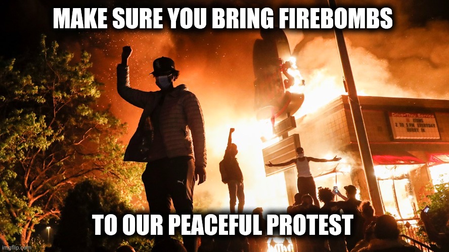 BLM Riots | MAKE SURE YOU BRING FIREBOMBS TO OUR PEACEFUL PROTEST | image tagged in blm riots | made w/ Imgflip meme maker