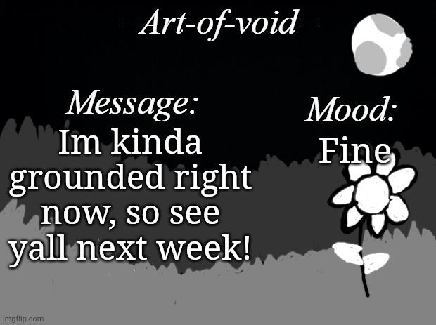 Yep | Im kinda grounded right now, so see yall next week! Fine | image tagged in art-of-void | made w/ Imgflip meme maker