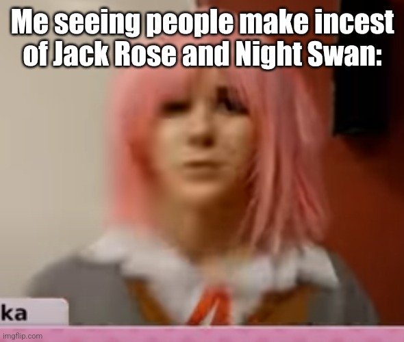 Surprised Natsuki | Me seeing people make incest of Jack Rose and Night Swan: | image tagged in surprised natsuki | made w/ Imgflip meme maker